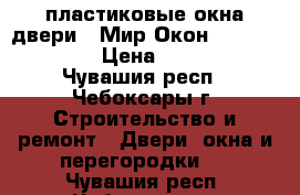 пластиковые окна,двери |«Мир Окон» ☎ 37-27-70  › Цена ­ 7 000 - Чувашия респ., Чебоксары г. Строительство и ремонт » Двери, окна и перегородки   . Чувашия респ.,Чебоксары г.